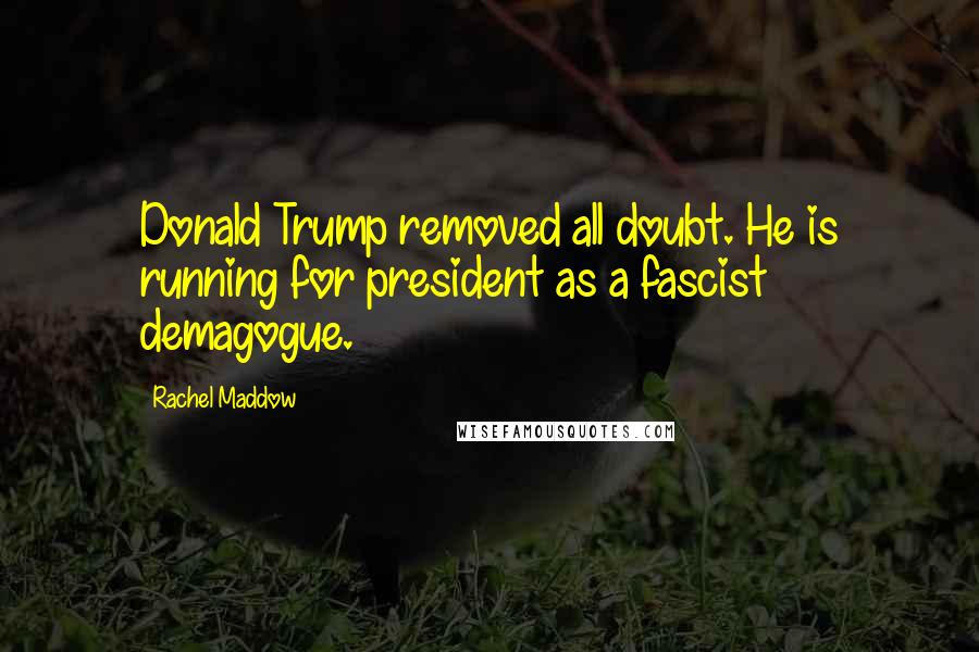 Rachel Maddow Quotes: Donald Trump removed all doubt. He is running for president as a fascist demagogue.