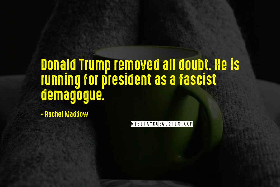 Rachel Maddow Quotes: Donald Trump removed all doubt. He is running for president as a fascist demagogue.