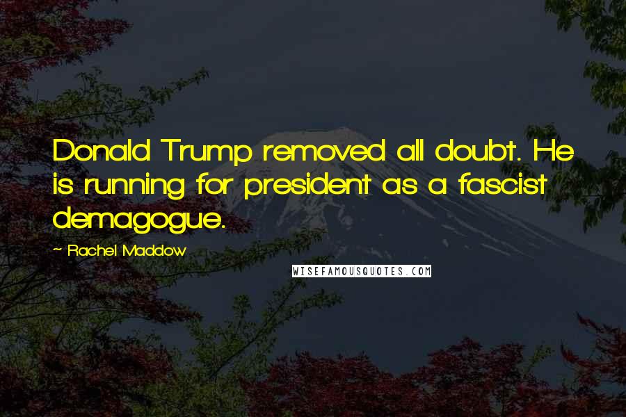 Rachel Maddow Quotes: Donald Trump removed all doubt. He is running for president as a fascist demagogue.