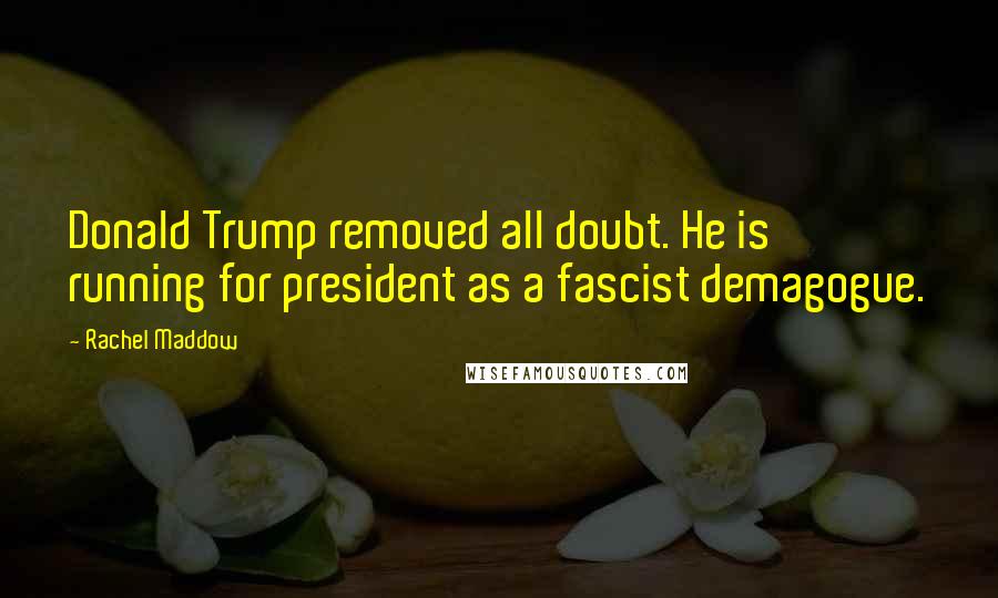 Rachel Maddow Quotes: Donald Trump removed all doubt. He is running for president as a fascist demagogue.