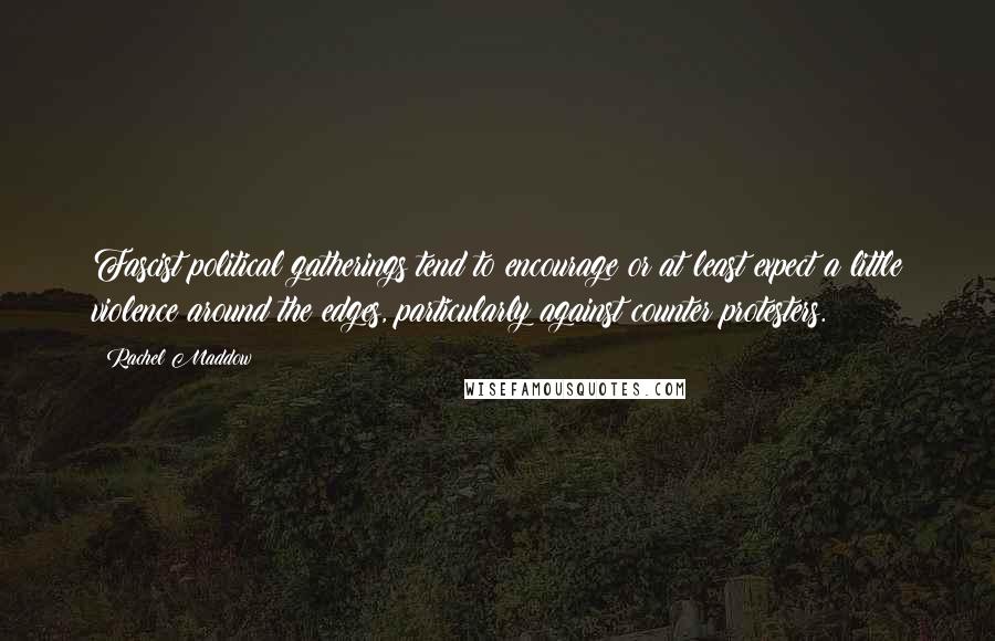 Rachel Maddow Quotes: Fascist political gatherings tend to encourage or at least expect a little violence around the edges, particularly against counter protesters.
