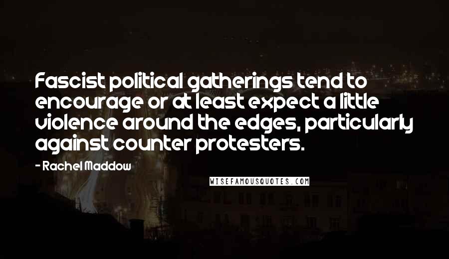 Rachel Maddow Quotes: Fascist political gatherings tend to encourage or at least expect a little violence around the edges, particularly against counter protesters.