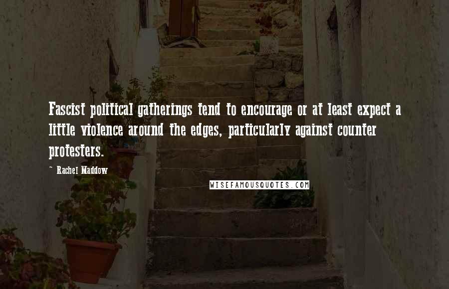 Rachel Maddow Quotes: Fascist political gatherings tend to encourage or at least expect a little violence around the edges, particularly against counter protesters.