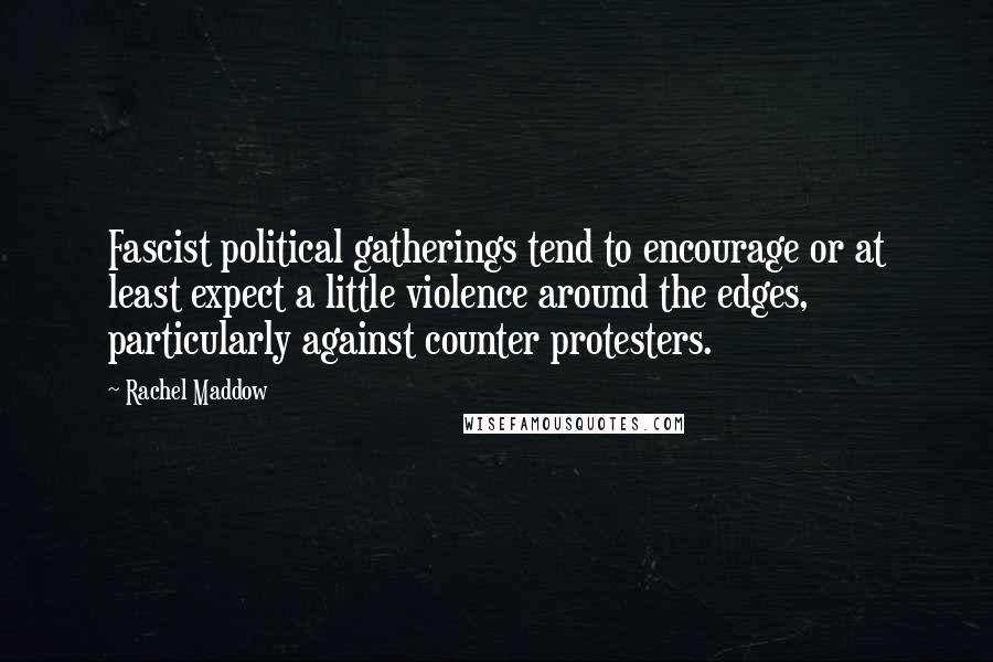 Rachel Maddow Quotes: Fascist political gatherings tend to encourage or at least expect a little violence around the edges, particularly against counter protesters.