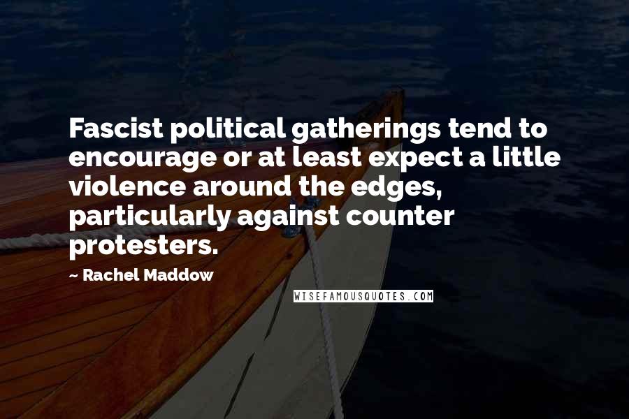 Rachel Maddow Quotes: Fascist political gatherings tend to encourage or at least expect a little violence around the edges, particularly against counter protesters.