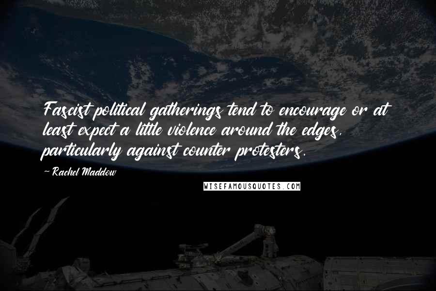 Rachel Maddow Quotes: Fascist political gatherings tend to encourage or at least expect a little violence around the edges, particularly against counter protesters.