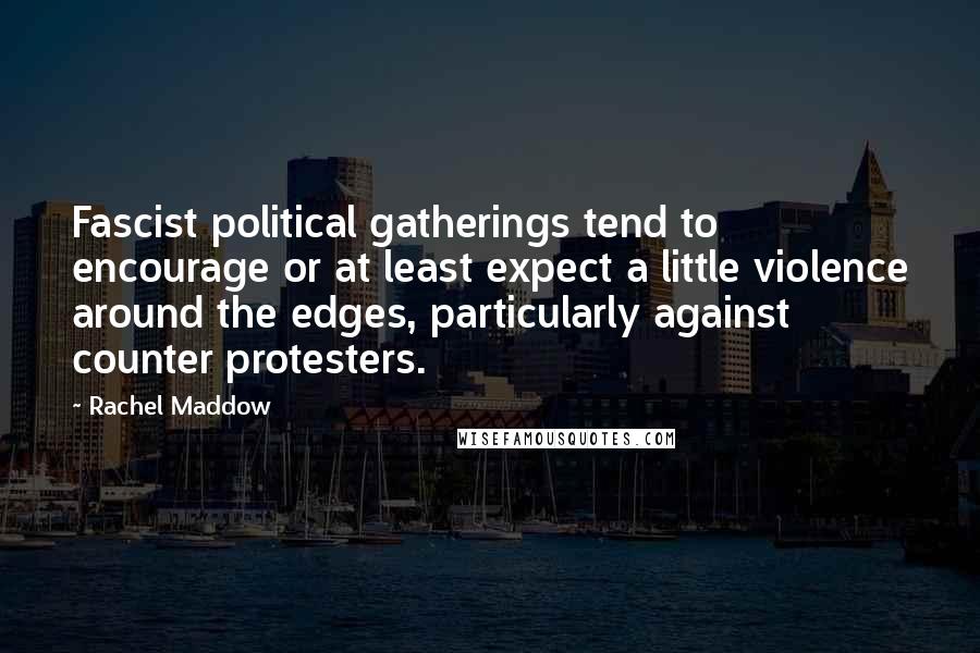 Rachel Maddow Quotes: Fascist political gatherings tend to encourage or at least expect a little violence around the edges, particularly against counter protesters.