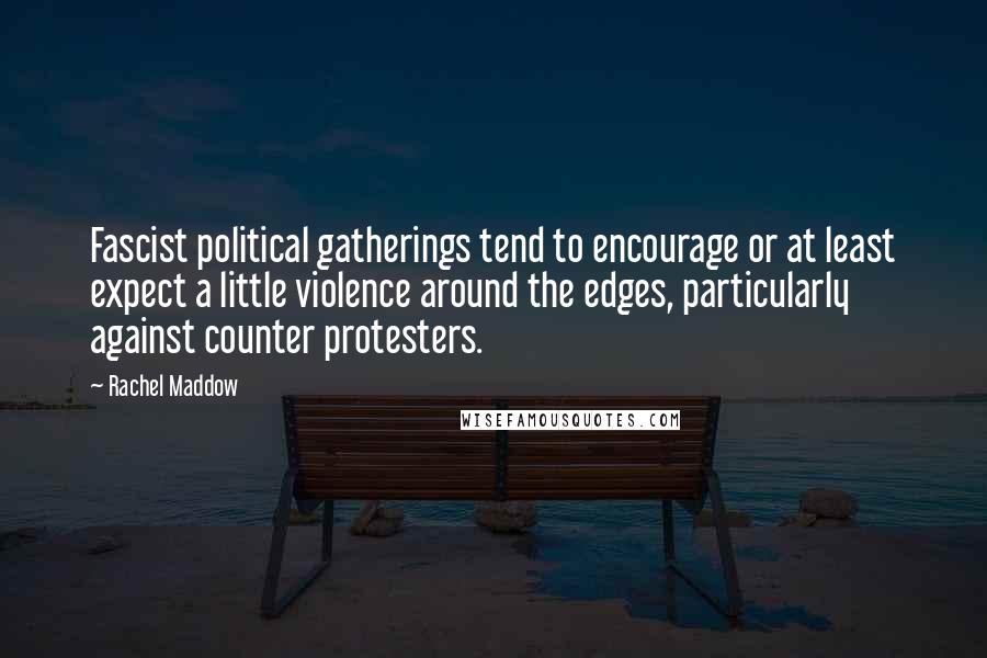 Rachel Maddow Quotes: Fascist political gatherings tend to encourage or at least expect a little violence around the edges, particularly against counter protesters.