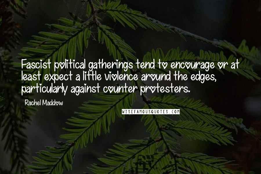Rachel Maddow Quotes: Fascist political gatherings tend to encourage or at least expect a little violence around the edges, particularly against counter protesters.