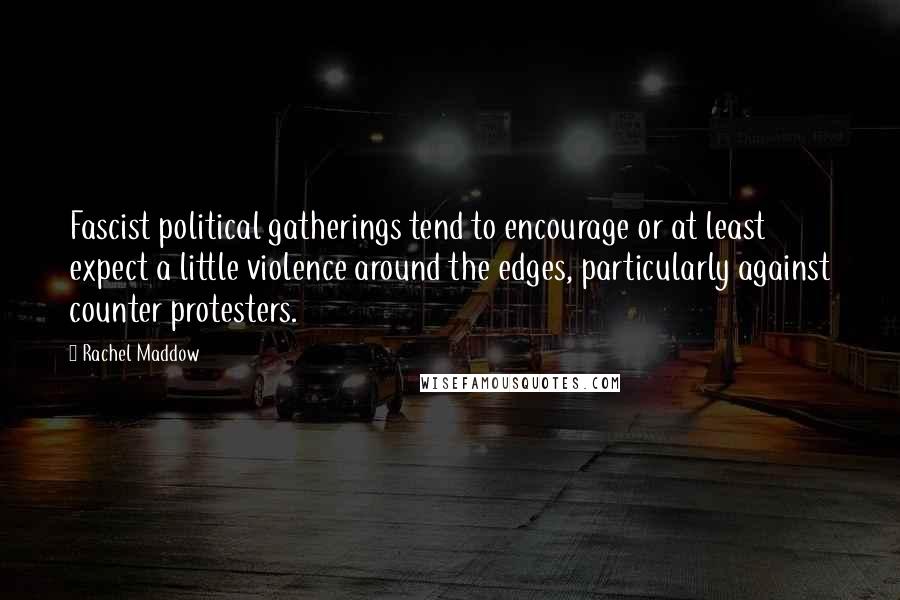 Rachel Maddow Quotes: Fascist political gatherings tend to encourage or at least expect a little violence around the edges, particularly against counter protesters.