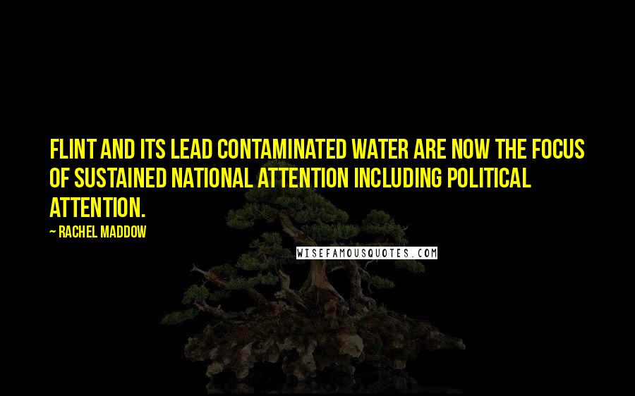 Rachel Maddow Quotes: Flint and its lead contaminated water are now the focus of sustained national attention including political attention.