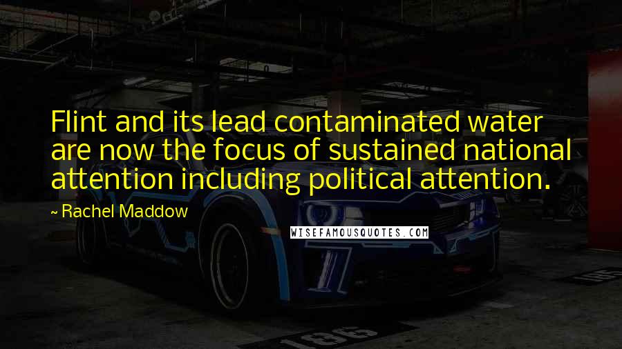 Rachel Maddow Quotes: Flint and its lead contaminated water are now the focus of sustained national attention including political attention.