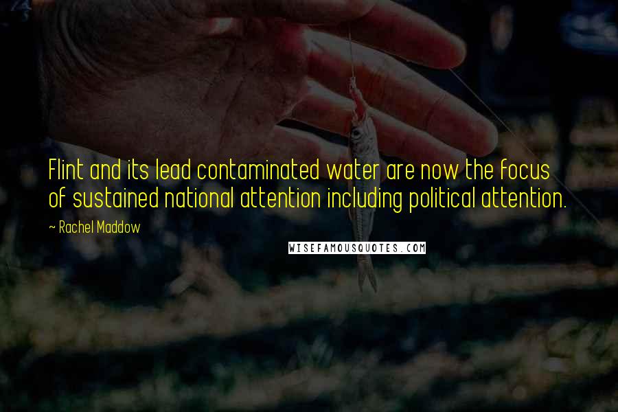 Rachel Maddow Quotes: Flint and its lead contaminated water are now the focus of sustained national attention including political attention.