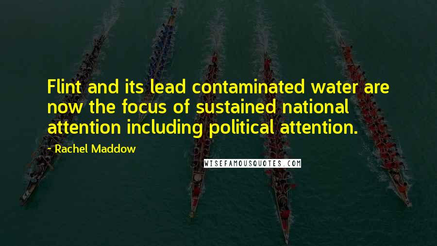Rachel Maddow Quotes: Flint and its lead contaminated water are now the focus of sustained national attention including political attention.
