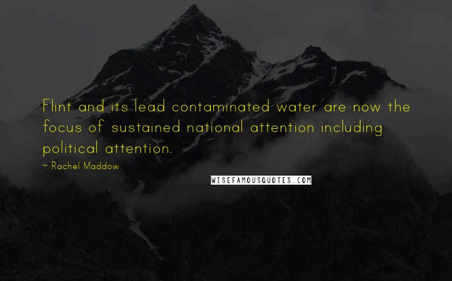 Rachel Maddow Quotes: Flint and its lead contaminated water are now the focus of sustained national attention including political attention.