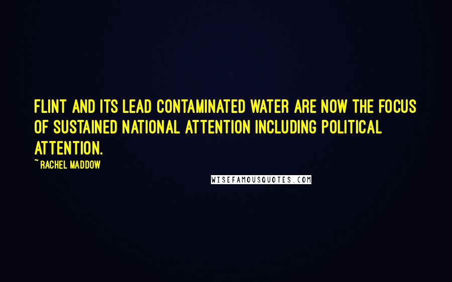 Rachel Maddow Quotes: Flint and its lead contaminated water are now the focus of sustained national attention including political attention.