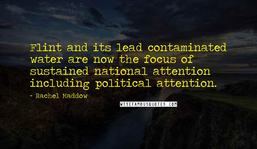 Rachel Maddow Quotes: Flint and its lead contaminated water are now the focus of sustained national attention including political attention.