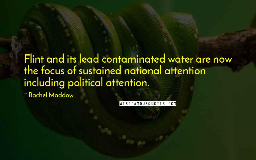 Rachel Maddow Quotes: Flint and its lead contaminated water are now the focus of sustained national attention including political attention.