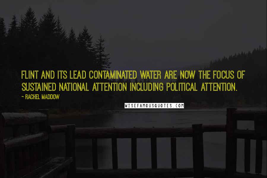 Rachel Maddow Quotes: Flint and its lead contaminated water are now the focus of sustained national attention including political attention.