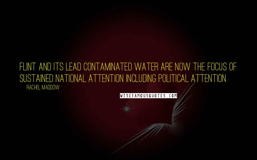 Rachel Maddow Quotes: Flint and its lead contaminated water are now the focus of sustained national attention including political attention.