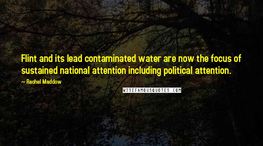 Rachel Maddow Quotes: Flint and its lead contaminated water are now the focus of sustained national attention including political attention.