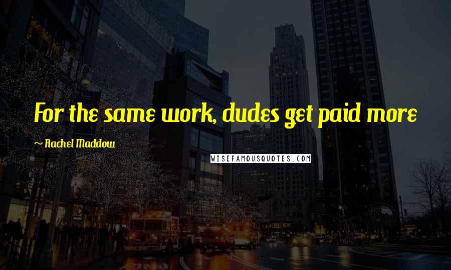 Rachel Maddow Quotes: For the same work, dudes get paid more