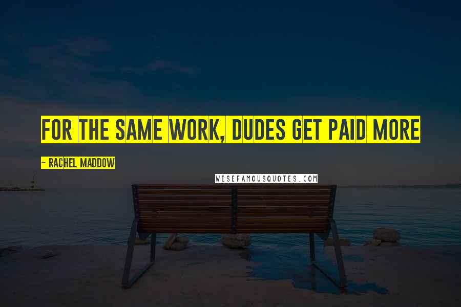 Rachel Maddow Quotes: For the same work, dudes get paid more