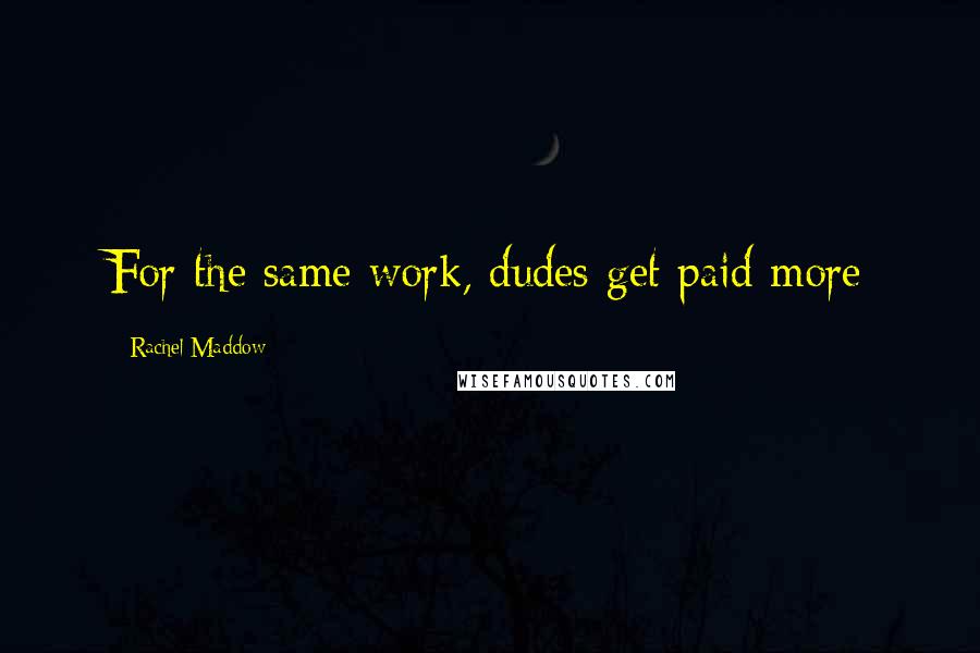 Rachel Maddow Quotes: For the same work, dudes get paid more