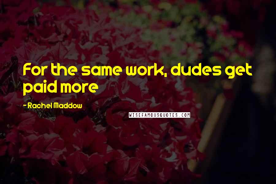 Rachel Maddow Quotes: For the same work, dudes get paid more