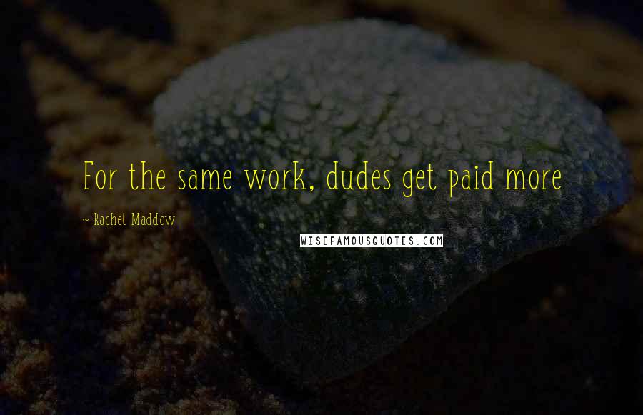 Rachel Maddow Quotes: For the same work, dudes get paid more