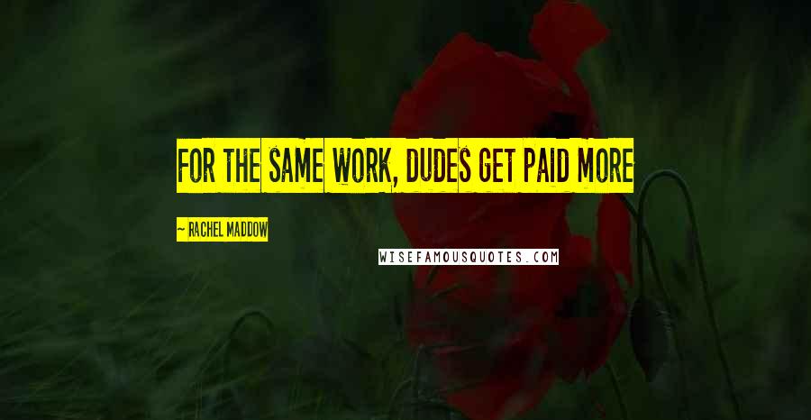 Rachel Maddow Quotes: For the same work, dudes get paid more