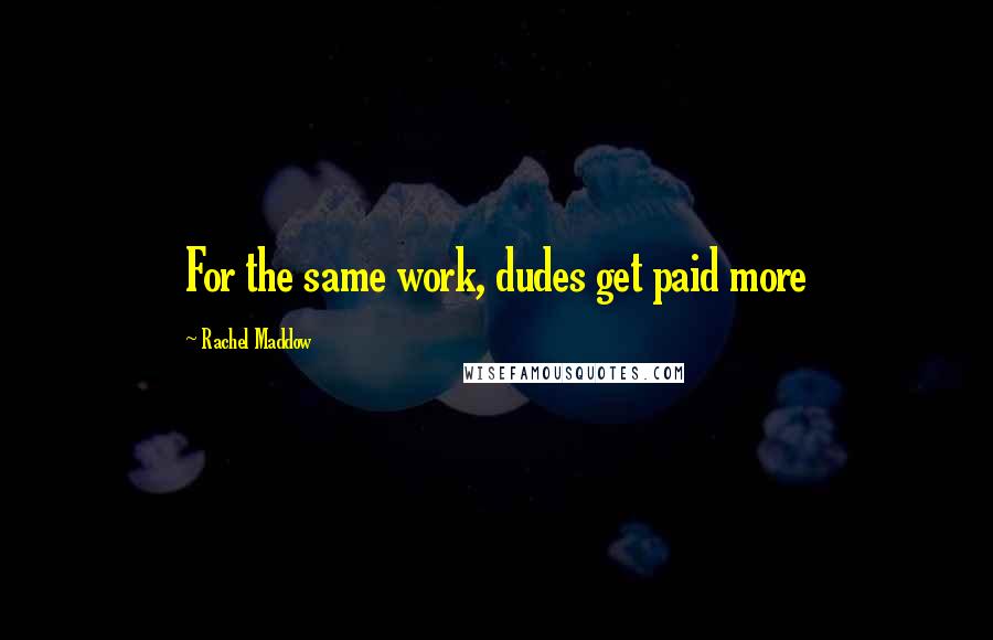 Rachel Maddow Quotes: For the same work, dudes get paid more