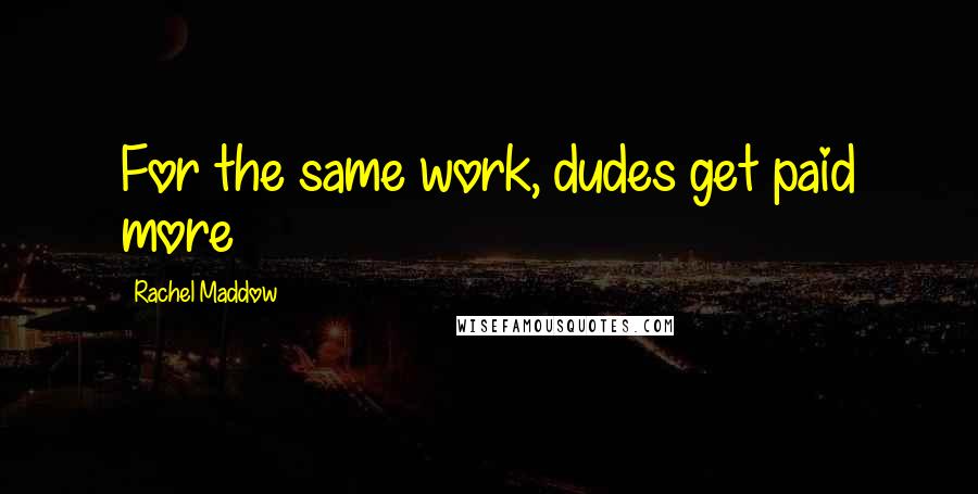 Rachel Maddow Quotes: For the same work, dudes get paid more