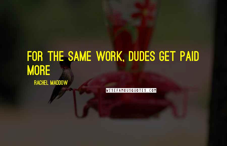 Rachel Maddow Quotes: For the same work, dudes get paid more