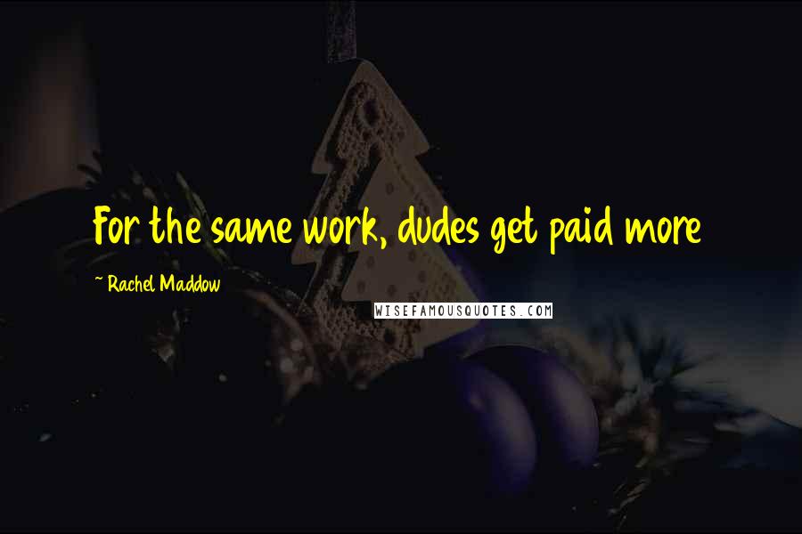 Rachel Maddow Quotes: For the same work, dudes get paid more