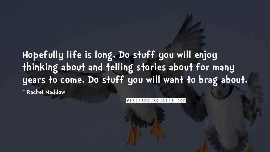 Rachel Maddow Quotes: Hopefully life is long. Do stuff you will enjoy thinking about and telling stories about for many years to come. Do stuff you will want to brag about.