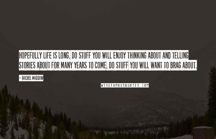 Rachel Maddow Quotes: Hopefully life is long. Do stuff you will enjoy thinking about and telling stories about for many years to come. Do stuff you will want to brag about.