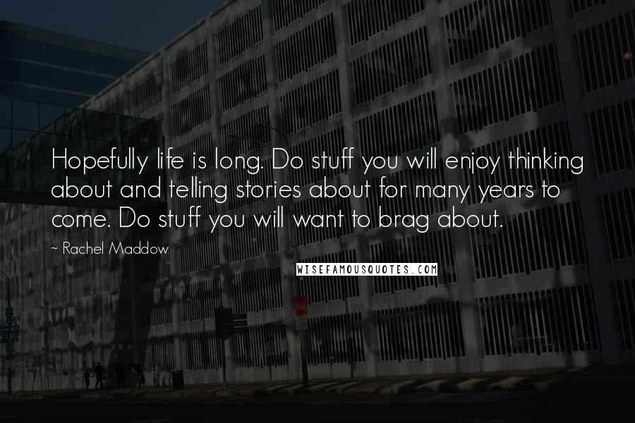 Rachel Maddow Quotes: Hopefully life is long. Do stuff you will enjoy thinking about and telling stories about for many years to come. Do stuff you will want to brag about.