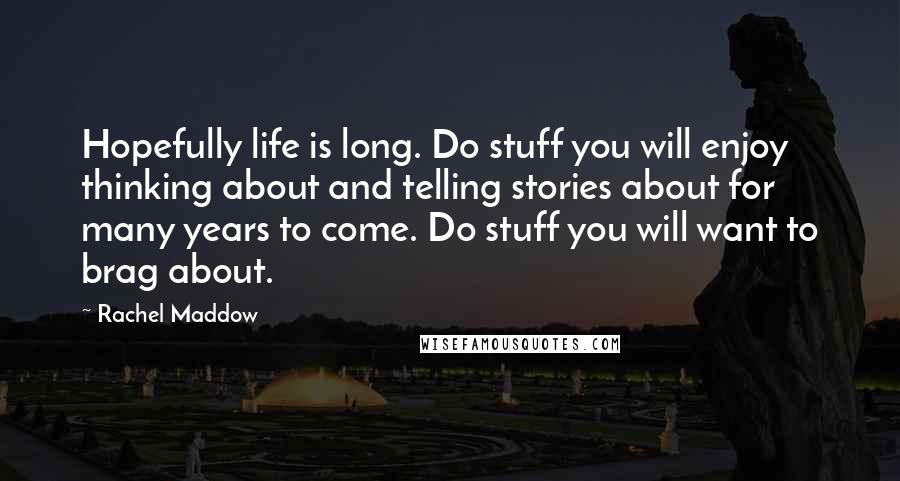 Rachel Maddow Quotes: Hopefully life is long. Do stuff you will enjoy thinking about and telling stories about for many years to come. Do stuff you will want to brag about.