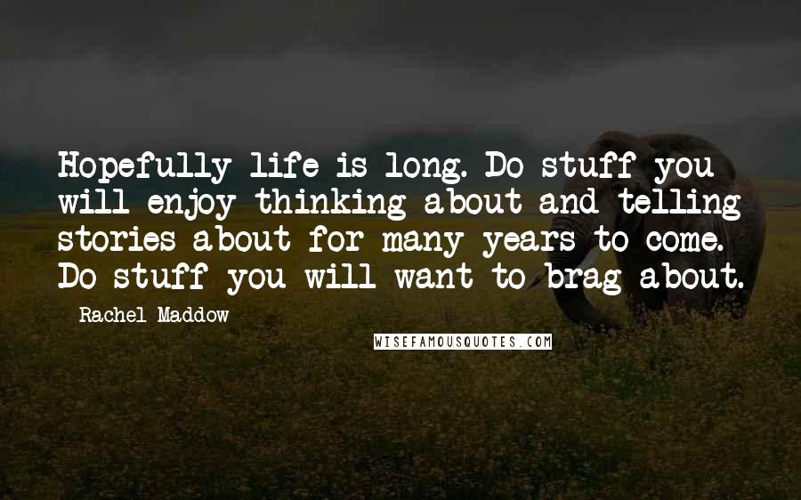 Rachel Maddow Quotes: Hopefully life is long. Do stuff you will enjoy thinking about and telling stories about for many years to come. Do stuff you will want to brag about.