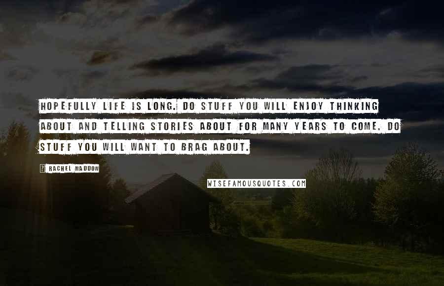 Rachel Maddow Quotes: Hopefully life is long. Do stuff you will enjoy thinking about and telling stories about for many years to come. Do stuff you will want to brag about.