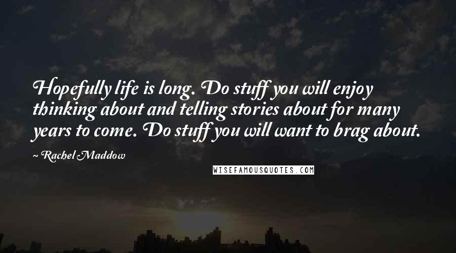 Rachel Maddow Quotes: Hopefully life is long. Do stuff you will enjoy thinking about and telling stories about for many years to come. Do stuff you will want to brag about.