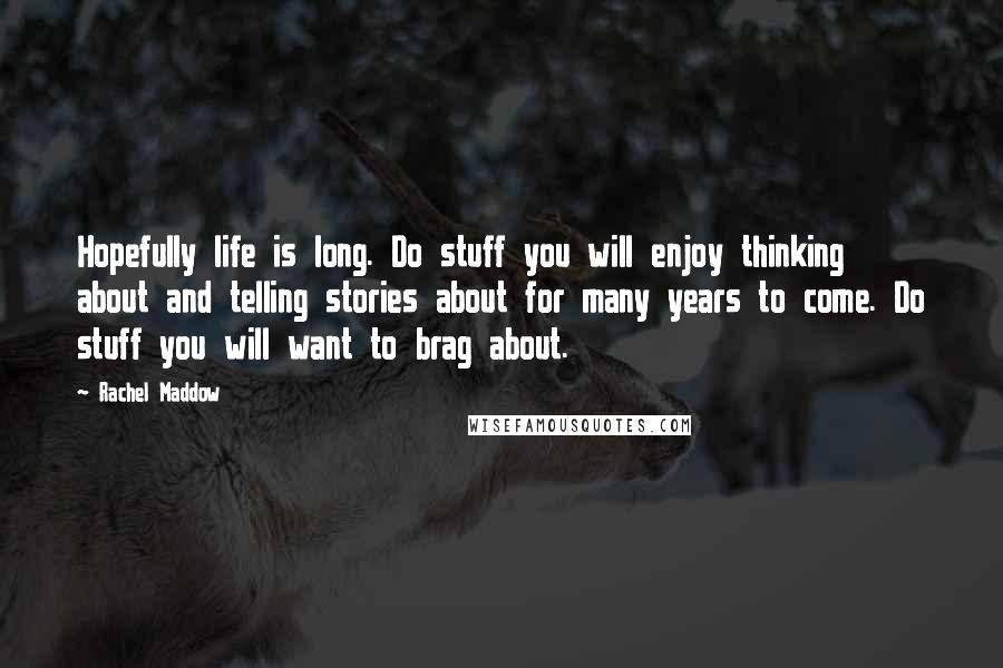 Rachel Maddow Quotes: Hopefully life is long. Do stuff you will enjoy thinking about and telling stories about for many years to come. Do stuff you will want to brag about.