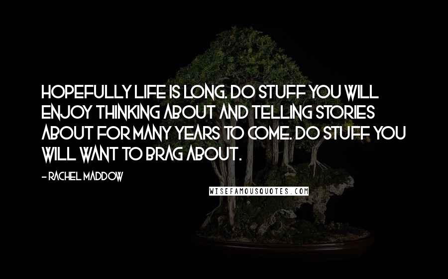 Rachel Maddow Quotes: Hopefully life is long. Do stuff you will enjoy thinking about and telling stories about for many years to come. Do stuff you will want to brag about.