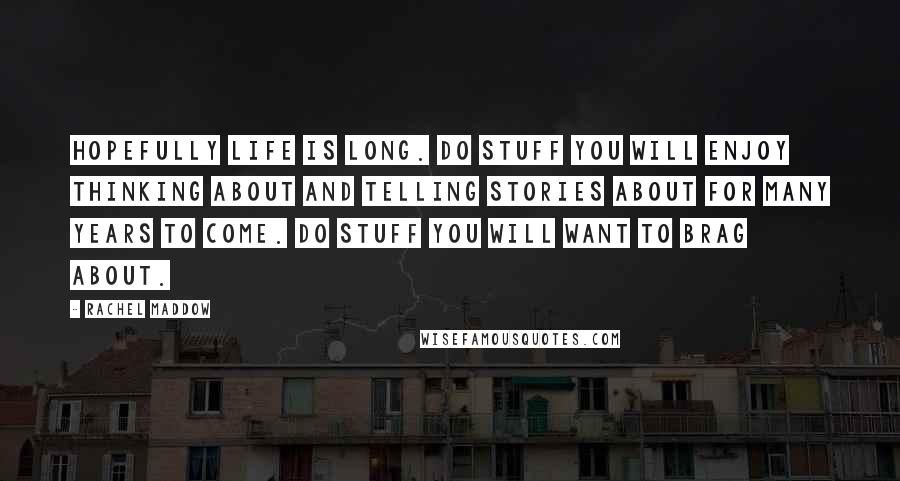 Rachel Maddow Quotes: Hopefully life is long. Do stuff you will enjoy thinking about and telling stories about for many years to come. Do stuff you will want to brag about.