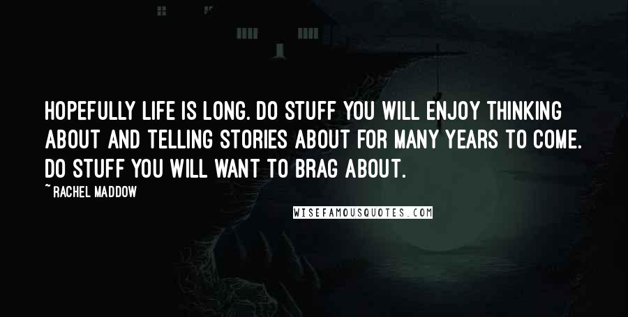 Rachel Maddow Quotes: Hopefully life is long. Do stuff you will enjoy thinking about and telling stories about for many years to come. Do stuff you will want to brag about.