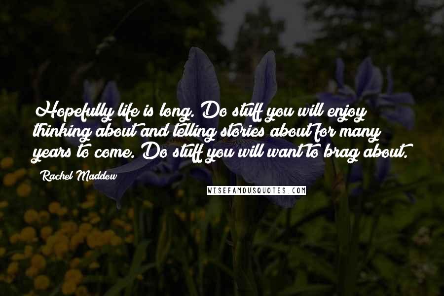 Rachel Maddow Quotes: Hopefully life is long. Do stuff you will enjoy thinking about and telling stories about for many years to come. Do stuff you will want to brag about.