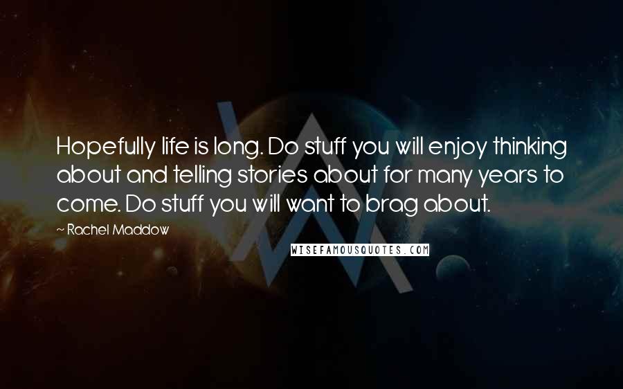 Rachel Maddow Quotes: Hopefully life is long. Do stuff you will enjoy thinking about and telling stories about for many years to come. Do stuff you will want to brag about.