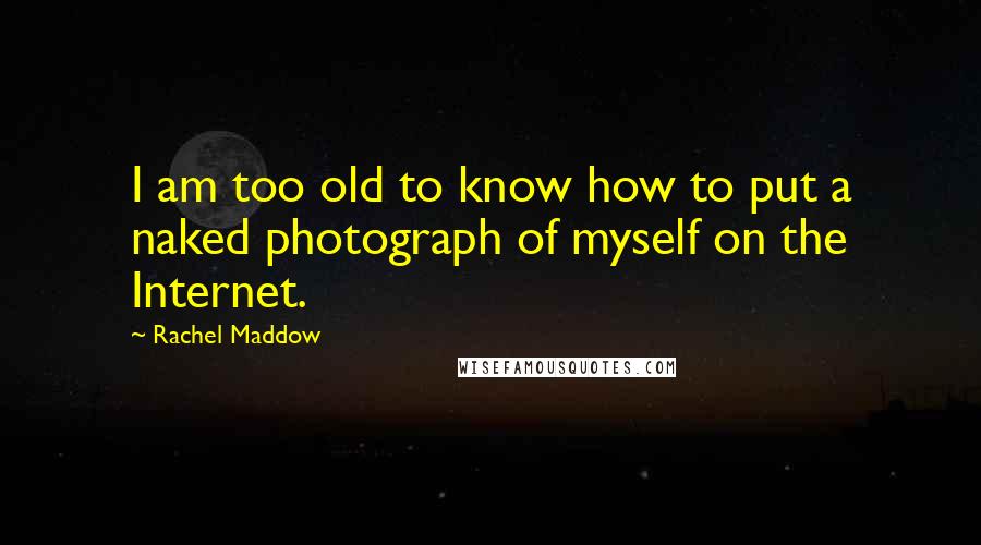 Rachel Maddow Quotes: I am too old to know how to put a naked photograph of myself on the Internet.