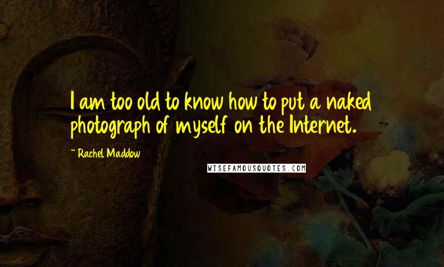 Rachel Maddow Quotes: I am too old to know how to put a naked photograph of myself on the Internet.